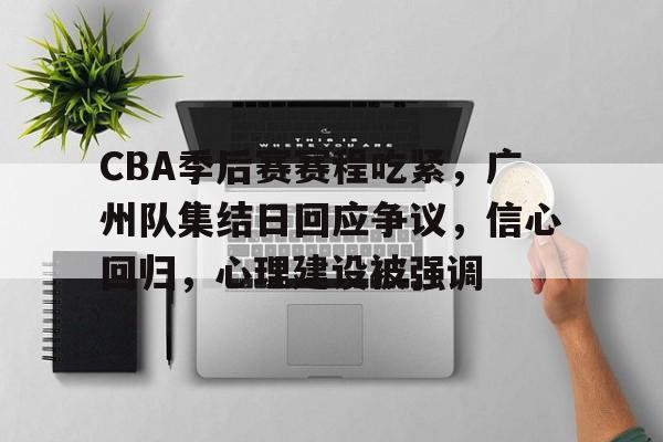 包含CBA季后赛赛程吃紧,广州队集结日回应争议,信心回归,心理建设被强调的词条 包含CBA季后赛赛程吃紧,广州队集结日回应争议,信心回归,心理建设被强调的词条